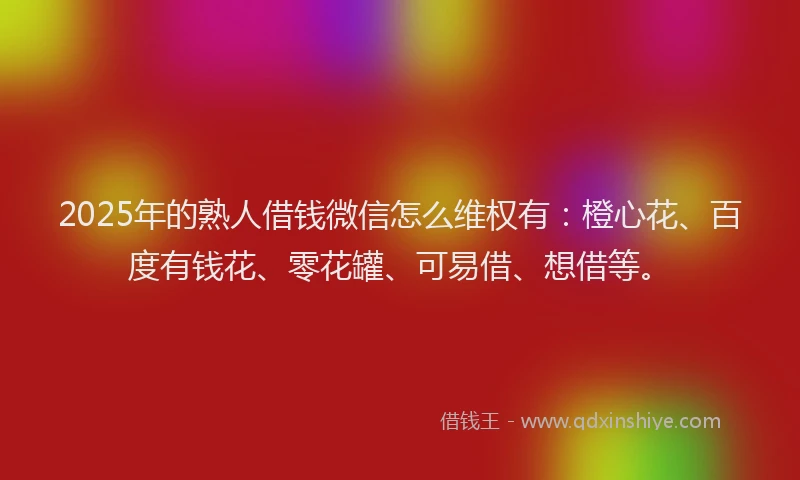 2025年的熟人借钱微信怎么维权有：橙心花、百度有钱花、零花罐、可易借、想借等。