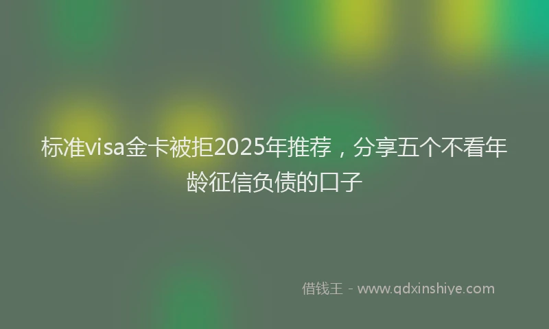 标准visa金卡被拒2025年推荐，分享五个不看年龄征信负债的口子