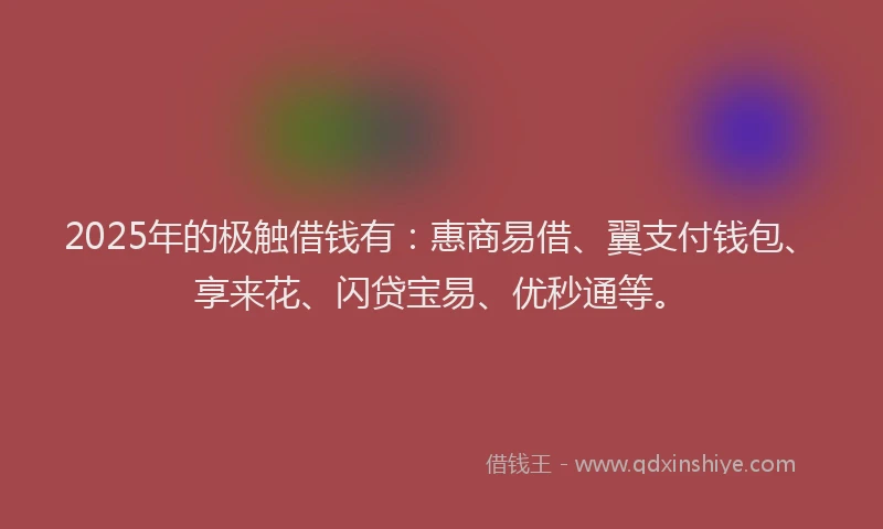 2025年的极触借钱有：惠商易借、翼支付钱包、享来花、闪贷宝易、优秒通等。