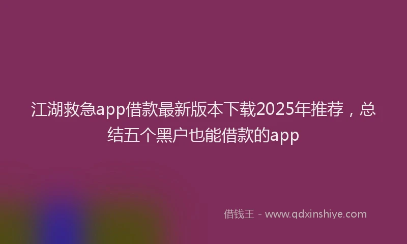 江湖救急app借款最新版本下载2025年推荐，总结五个黑户也能借款的app