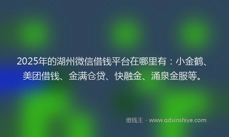 2025年的湖州微信借钱平台在哪里有：小金鹤、美团借钱、金满仓贷、快融金、涌泉金服等。