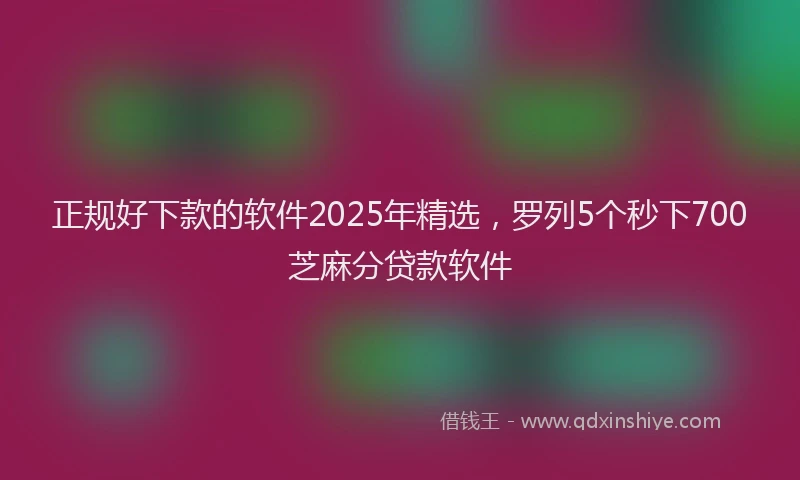 正规好下款的软件2025年精选，罗列5个秒下700芝麻分贷款软件