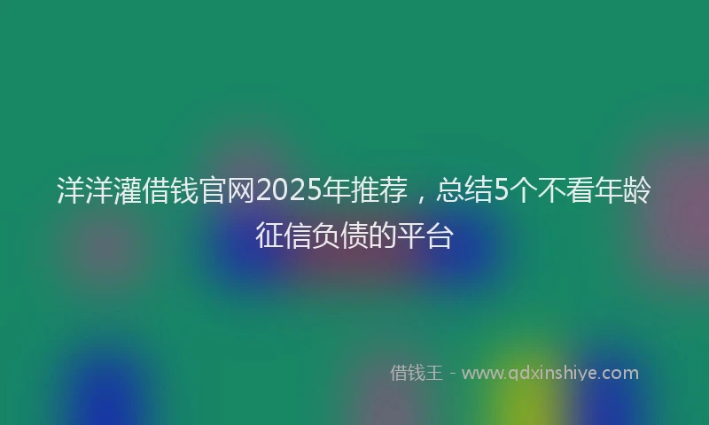 洋洋灌借钱官网2025年推荐，总结5个不看年龄征信负债的平台