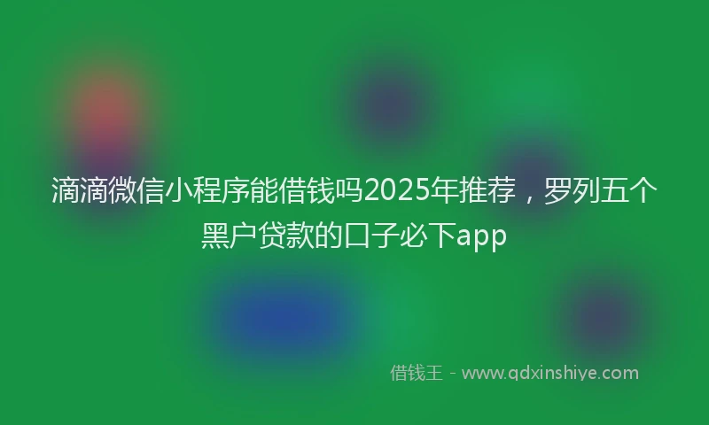 滴滴微信小程序能借钱吗2025年推荐，罗列五个黑户贷款的口子必下app
