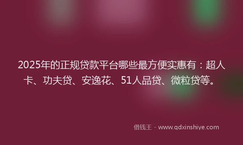 2025年的正规贷款平台哪些最方便实惠有：超人卡、功夫贷、安逸花、51人品贷、微粒贷等。