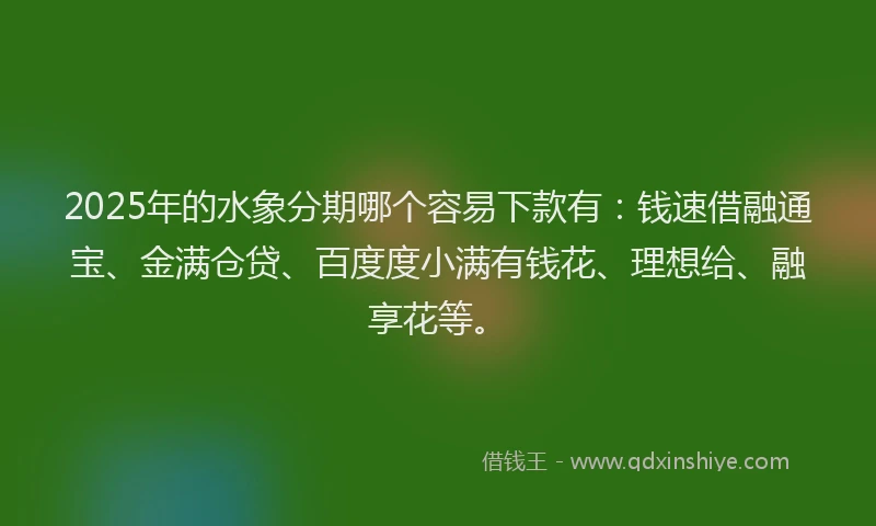 2025年的水象分期哪个容易下款有：钱速借融通宝、金满仓贷、百度度小满有钱花、理想给、融享花等。