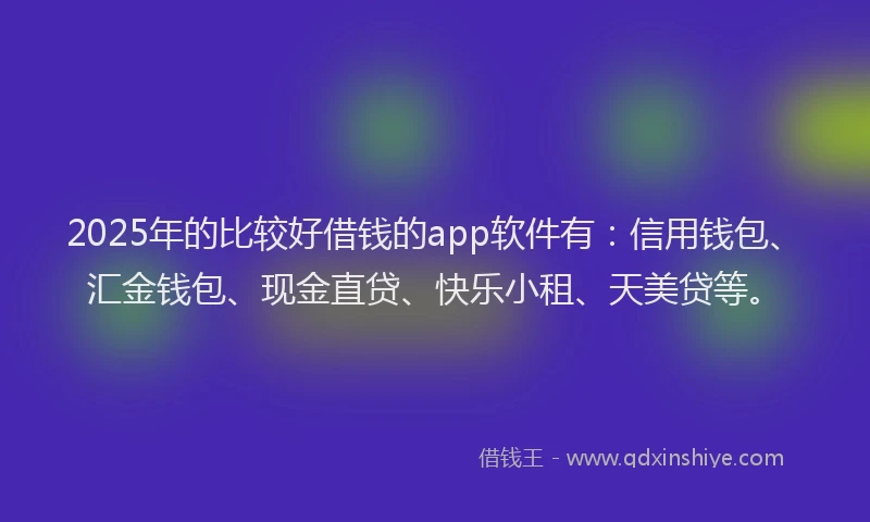 2025年的比较好借钱的app软件有：信用钱包、汇金钱包、现金直贷、快乐小租、天美贷等。