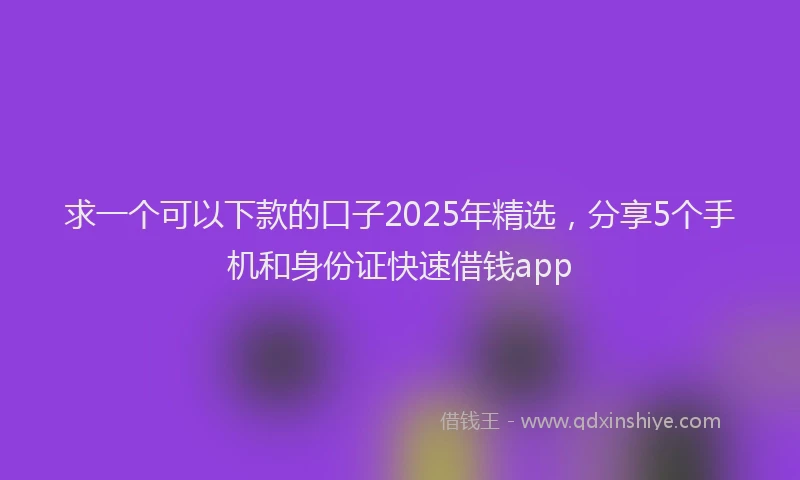 求一个可以下款的口子2025年精选，分享5个手机和身份证快速借钱app