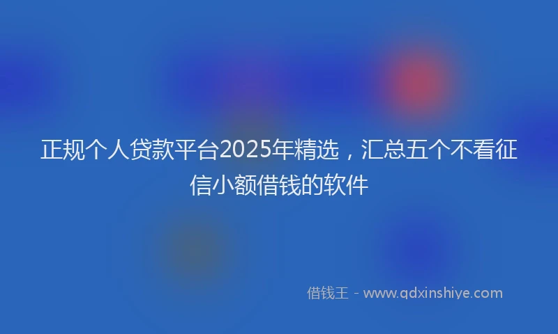 正规个人贷款平台2025年精选，汇总五个不看征信小额借钱的软件
