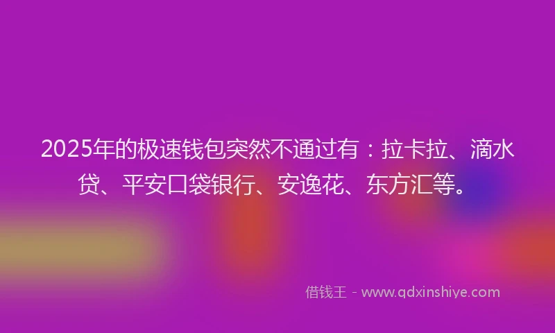 2025年的极速钱包突然不通过有：拉卡拉、滴水贷、平安口袋银行、安逸花、东方汇等。