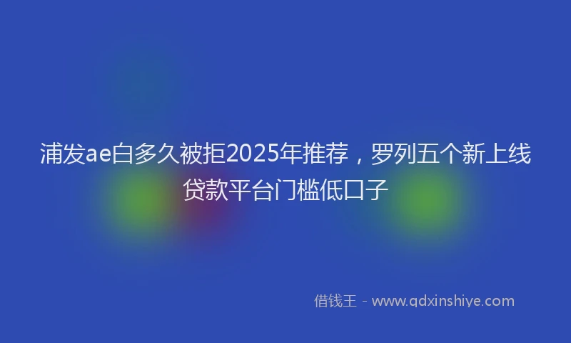 浦发ae白多久被拒2025年推荐，罗列五个新上线贷款平台门槛低口子