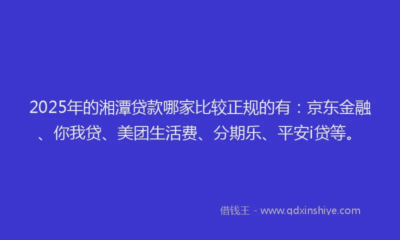 2025年的湘潭贷款哪家比较正规的有：京东金融、你我贷、美团生活费、分期乐、平安i贷等。