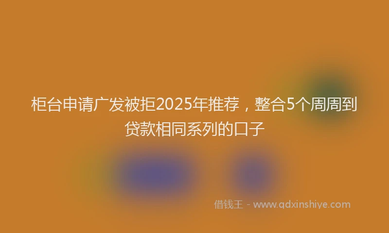 柜台申请广发被拒2025年推荐，整合5个周周到贷款相同系列的口子