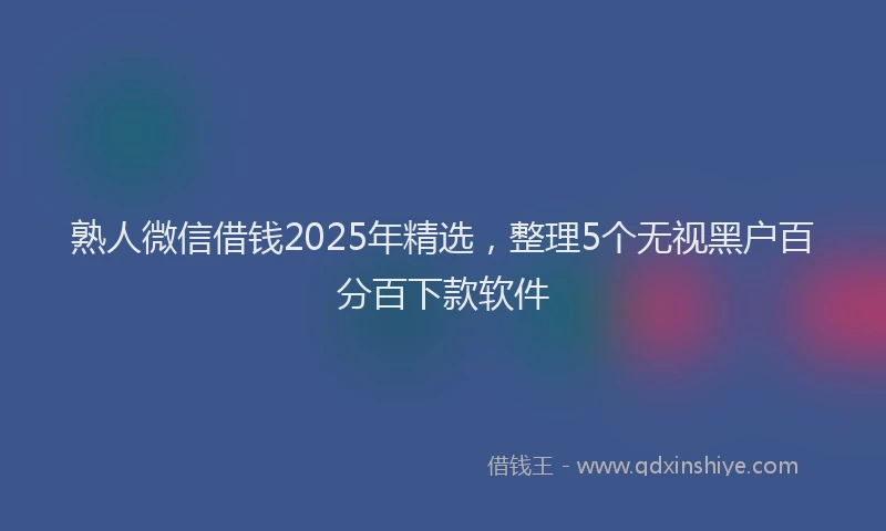 熟人微信借钱2025年精选，整理5个无视黑户百分百下款软件