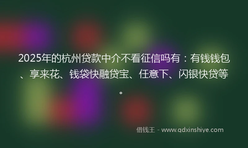 2025年的杭州贷款中介不看征信吗有：有钱钱包、享来花、钱袋快融贷宝、任意下、闪银快贷等。