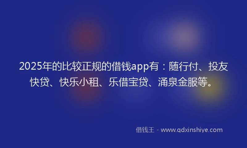 2025年的比较正规的借钱app有：随行付、投友快贷、快乐小租、乐借宝贷、涌泉金服等。
