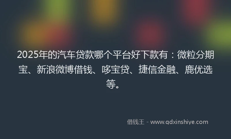 2025年的汽车贷款哪个平台好下款有：微粒分期宝、新浪微博借钱、哆宝贷、捷信金融、鹿优选等。