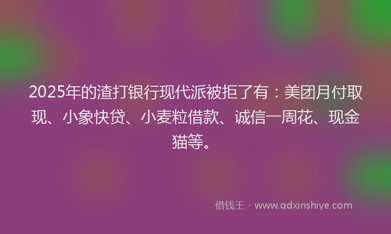 2025年的渣打银行现代派被拒了有：美团月付取现、小象快贷、小麦粒借款、诚信一周花、现金猫等。