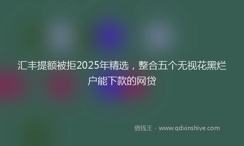 汇丰提额被拒2025年精选，整合五个无视花黑烂户能下款的网贷