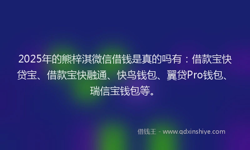 2025年的熊梓淇微信借钱是真的吗有：借款宝快贷宝、借款宝快融通、快鸟钱包、翼贷Pro钱包、瑞信宝钱包等。
