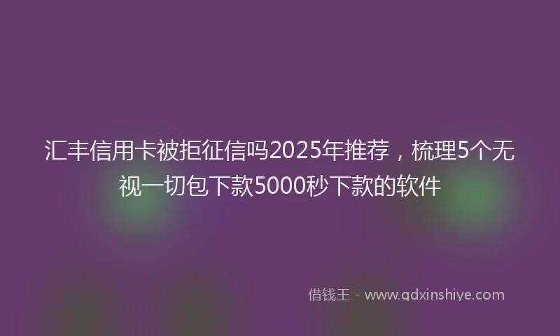 汇丰信用卡被拒征信吗2025年推荐，梳理5个无视一切包下款5000秒下款的软件