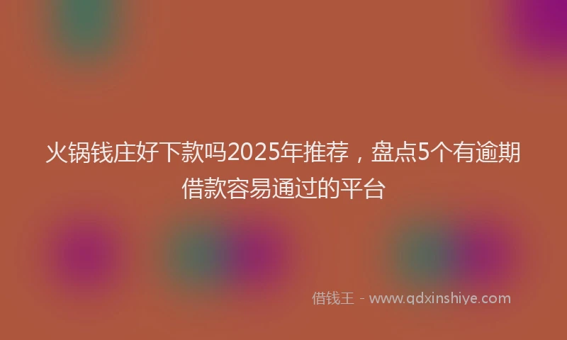 火锅钱庄好下款吗2025年推荐，盘点5个有逾期借款容易通过的平台