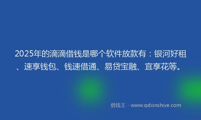 2025年的滴滴借钱是哪个软件放款有：银河好租、速享钱包、钱速借通、易贷宝融、宜享花等。