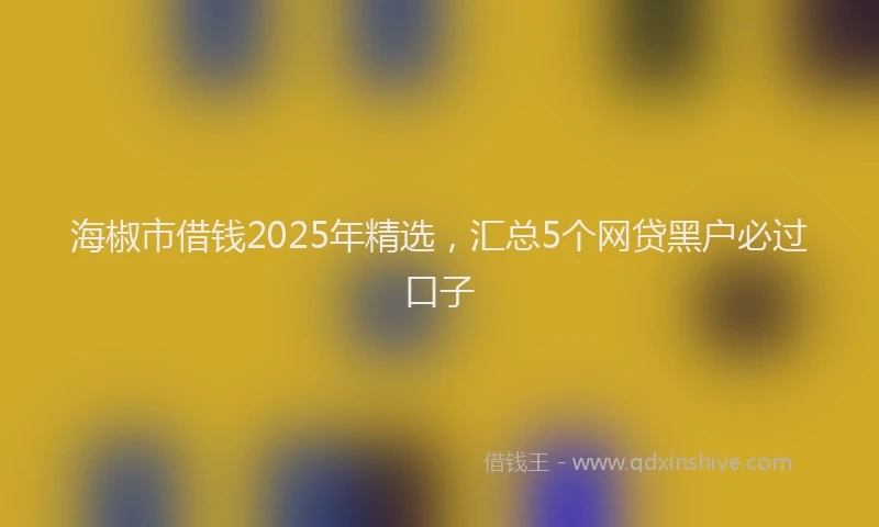 海椒市借钱2025年精选，汇总5个网贷黑户必过口子