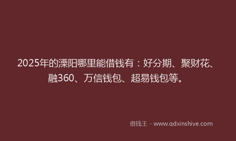 2025年的溧阳哪里能借钱有：好分期、聚财花、融360、万信钱包、超易钱包等。
