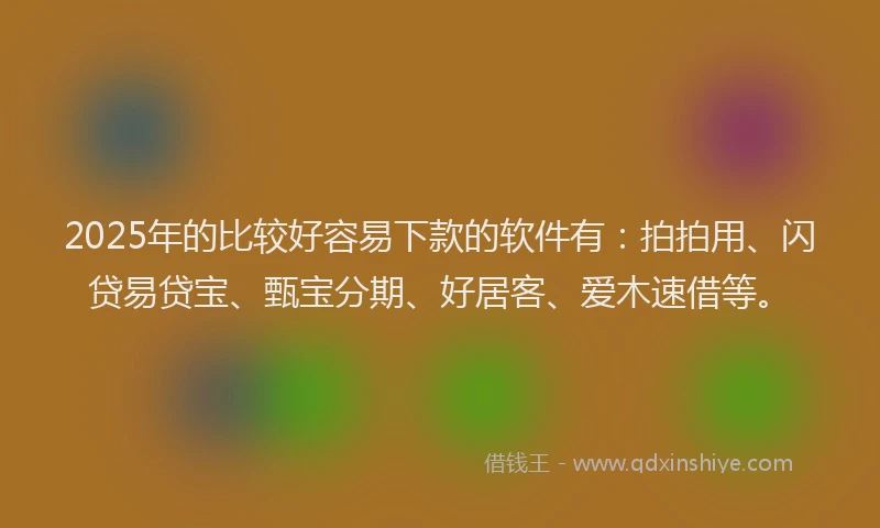 2025年的比较好容易下款的软件有：拍拍用、闪贷易贷宝、甄宝分期、好居客、爱木速借等。