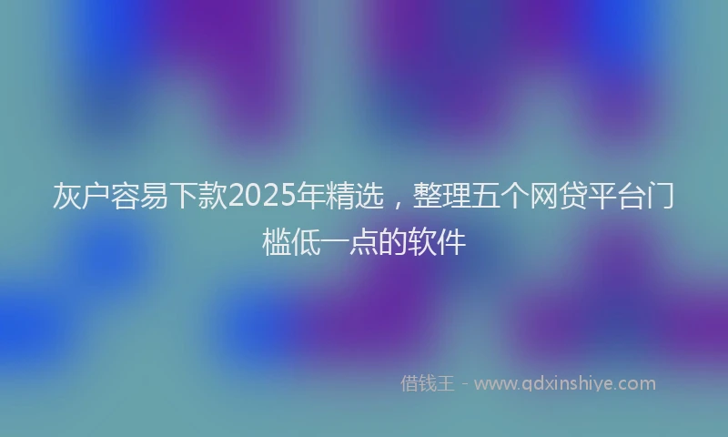 灰户容易下款2025年精选，整理五个网贷平台门槛低一点的软件