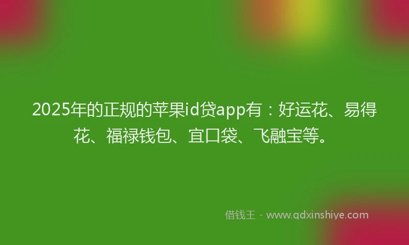 2025年的正规的苹果id贷app有：好运花、易得花、福禄钱包、宜口袋、飞融宝等。