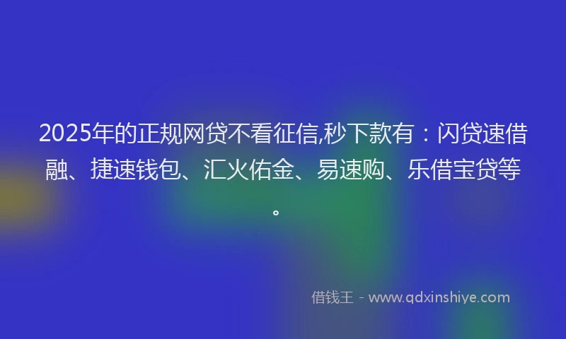 2025年的正规网贷不看征信,秒下款有：闪贷速借融、捷速钱包、汇火佑金、易速购、乐借宝贷等。