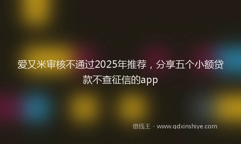 爱又米审核不通过2025年推荐，分享五个小额贷款不查征信的app