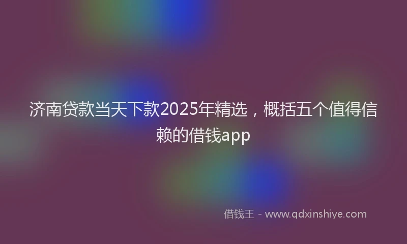 济南贷款当天下款2025年精选，概括五个值得信赖的借钱app
