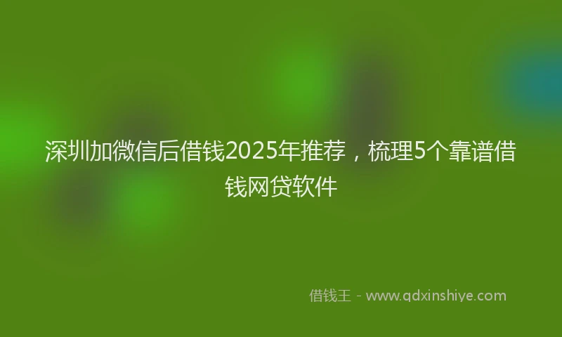 深圳加微信后借钱2025年推荐，梳理5个靠谱借钱网贷软件