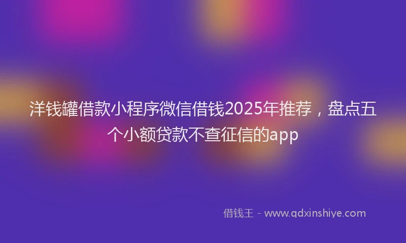洋钱罐借款小程序微信借钱2025年推荐，盘点五个小额贷款不查征信的app