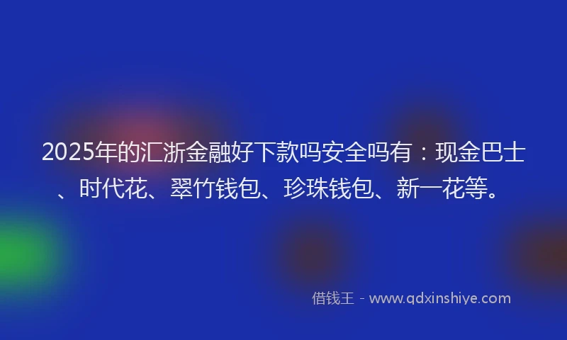 2025年的汇浙金融好下款吗安全吗有：现金巴士、时代花、翠竹钱包、珍珠钱包、新一花等。