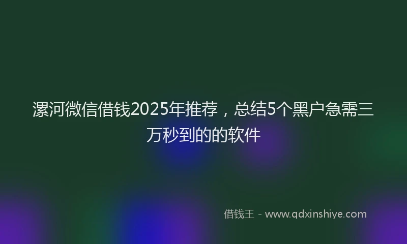 漯河微信借钱2025年推荐，总结5个黑户急需三万秒到的的软件