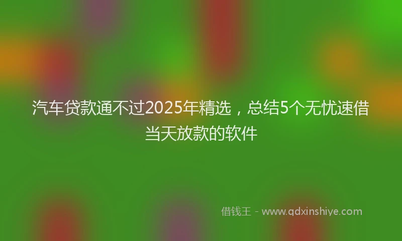 汽车贷款通不过2025年精选，总结5个无忧速借当天放款的软件