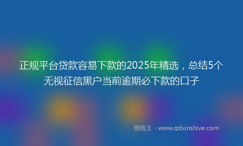 正规平台贷款容易下款的2025年精选，总结5个无视征信黑户当前逾期必下款的口子