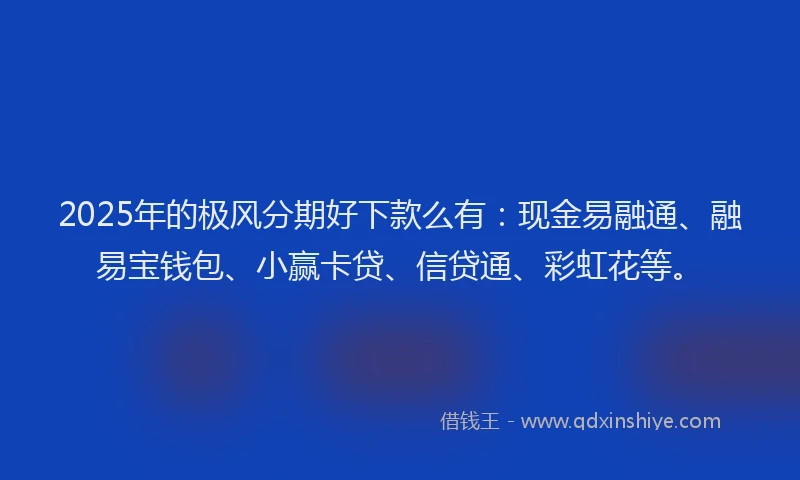 2025年的极风分期好下款么有：现金易融通、融易宝钱包、小赢卡贷、信贷通、彩虹花等。