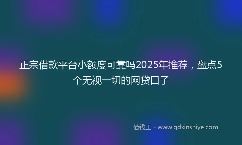 正宗借款平台小额度可靠吗2025年推荐，盘点5个无视一切的网贷口子
