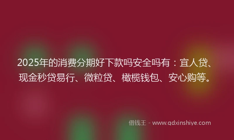 2025年的消费分期好下款吗安全吗有：宜人贷、现金秒贷易行、微粒贷、橄榄钱包、安心购等。