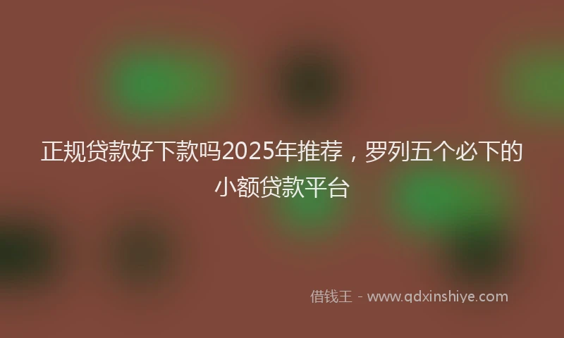 正规贷款好下款吗2025年推荐，罗列五个必下的小额贷款平台