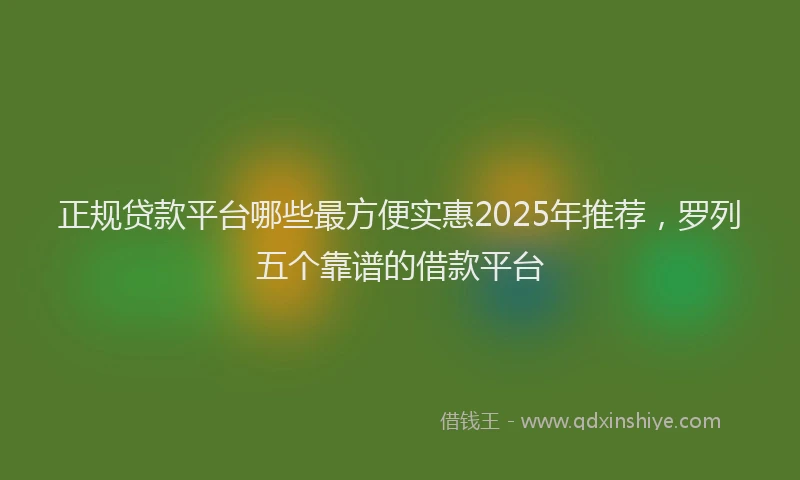 正规贷款平台哪些最方便实惠2025年推荐，罗列五个靠谱的借款平台
