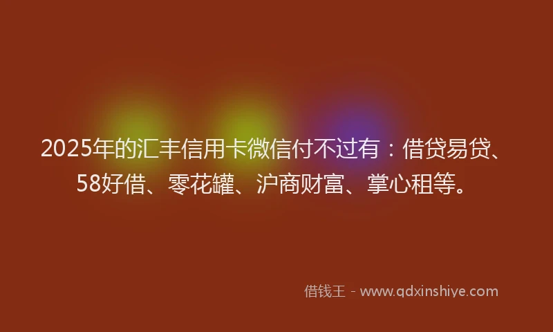 2025年的汇丰信用卡微信付不过有:借贷易贷、58好借、零花罐、沪商财富、掌心租等。