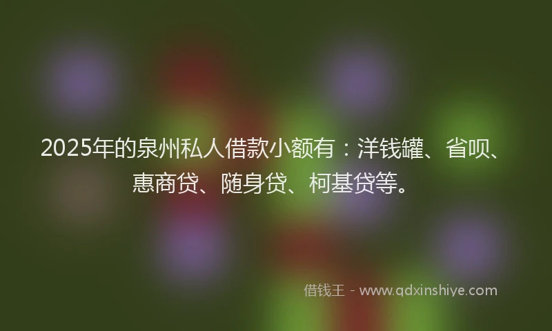 2025年的泉州私人借款小额有：洋钱罐、省呗、惠商贷、随身贷、柯基贷等。