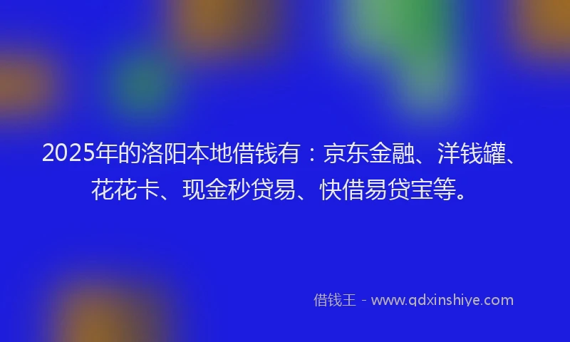 2025年的洛阳本地借钱有：京东金融、洋钱罐、花花卡、现金秒贷易、快借易贷宝等。