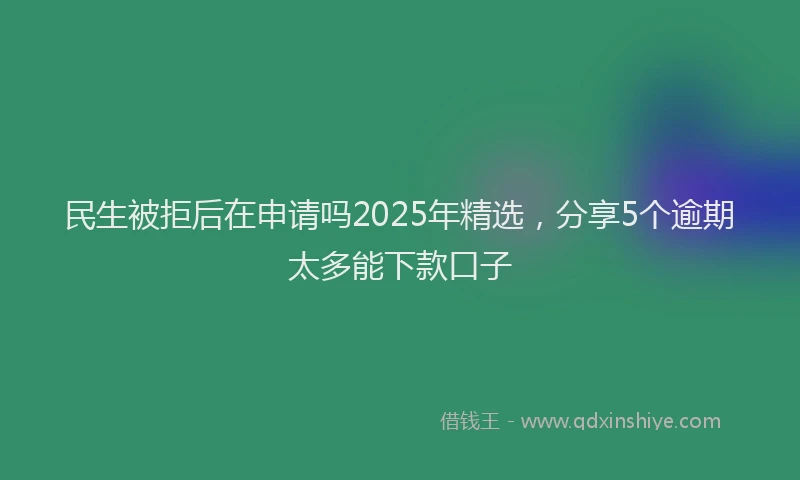 民生被拒后在申请吗2025年精选，分享5个逾期太多能下款口子